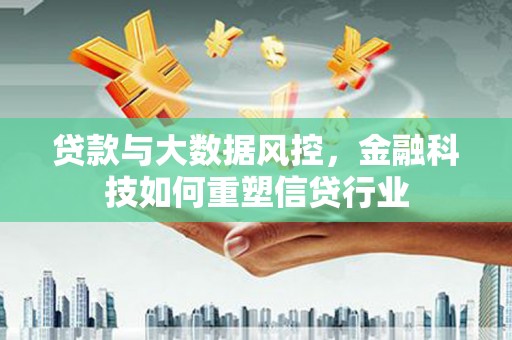 兴安盟贷款与大数据风控，金融科技如何重塑信贷行业