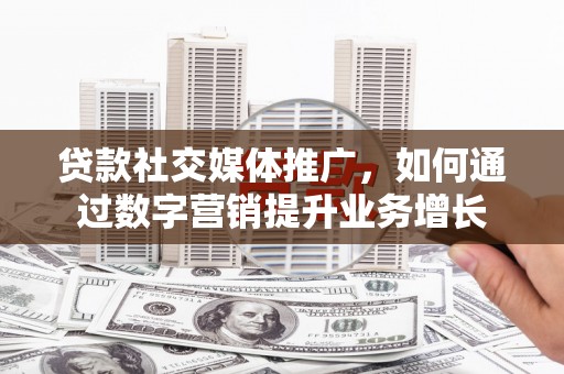 兴安盟贷款社交媒体推广，如何通过数字营销提升业务增长