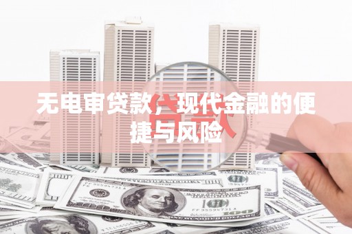 兴安盟无电审贷款，现代金融的便捷与风险