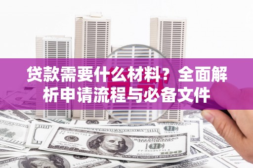 兴安盟贷款需要什么材料？全面解析申请流程与必备文件