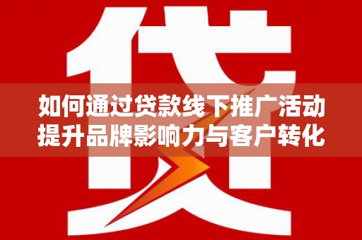 兴安盟如何通过贷款线下推广活动提升品牌影响力与客户转化率