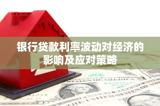 兴安盟银行贷款利率波动对经济的影响及应对策略