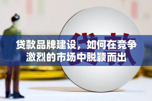 兴安盟贷款品牌建设，如何在竞争激烈的市场中脱颖而出
