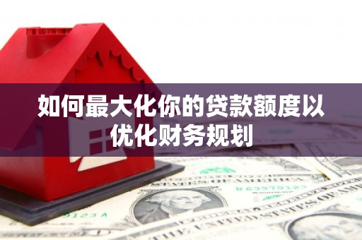 兴安盟如何最大化你的贷款额度以优化财务规划