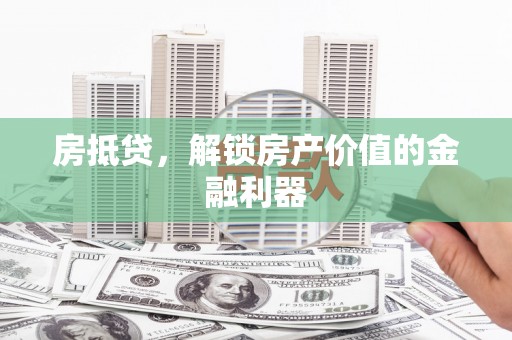 兴安盟房抵贷，解锁房产价值的金融利器
