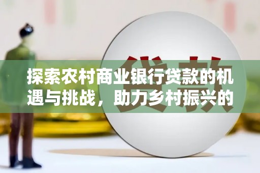 兴安盟探索农村商业银行贷款的机遇与挑战，助力乡村振兴的金融引擎