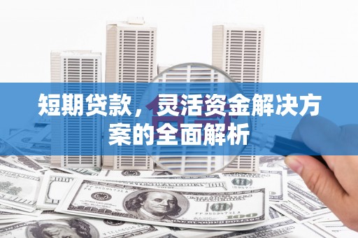 兴安盟短期贷款，灵活资金解决方案的全面解析