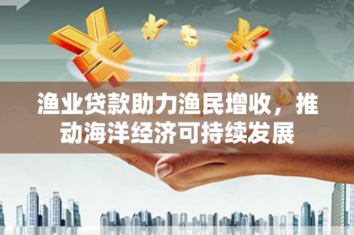 兴安盟渔业贷款助力渔民增收，推动海洋经济可持续发展