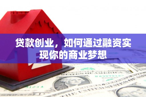 兴安盟贷款创业，如何通过融资实现你的商业梦想