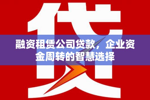 兴安盟融资租赁公司贷款，企业资金周转的智慧选择
