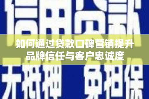 兴安盟如何通过贷款口碑营销提升品牌信任与客户忠诚度