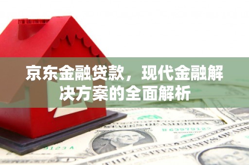 兴安盟京东金融贷款，现代金融解决方案的全面解析