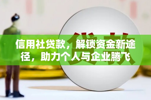 兴安盟信用社贷款，解锁资金新途径，助力个人与企业腾飞