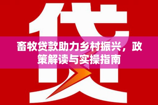 兴安盟畜牧贷款助力乡村振兴，政策解读与实操指南