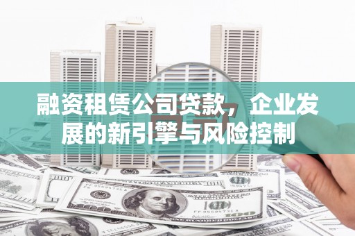 兴安盟融资租赁公司贷款，企业发展的新引擎与风险控制
