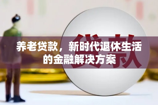 兴安盟养老贷款，新时代退休生活的金融解决方案