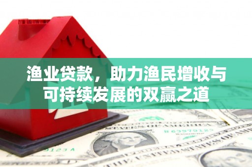 兴安盟渔业贷款，助力渔民增收与可持续发展的双赢之道