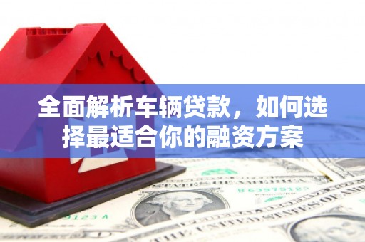 兴安盟全面解析车辆贷款，如何选择最适合你的融资方案