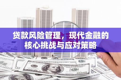 兴安盟贷款风险管理，现代金融的核心挑战与应对策略