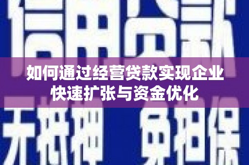 兴安盟如何通过经营贷款实现企业快速扩张与资金优化