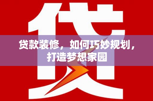 兴安盟贷款装修，如何巧妙规划，打造梦想家园