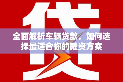 兴安盟全面解析车辆贷款，如何选择最适合你的融资方案