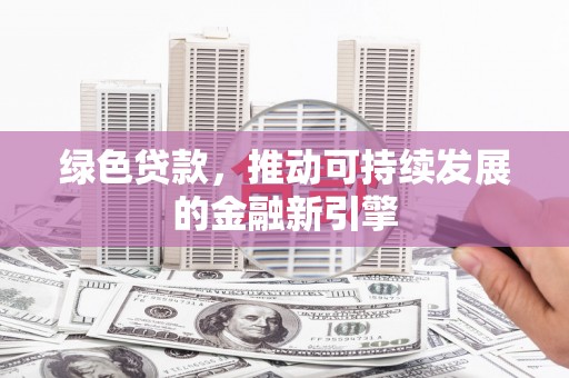 兴安盟绿色贷款，推动可持续发展的金融新引擎