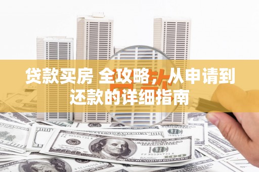 兴安盟贷款买房 全攻略，从申请到还款的详细指南
