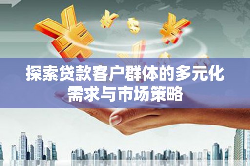 兴安盟探索贷款客户群体的多元化需求与市场策略