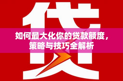 兴安盟如何最大化你的贷款额度，策略与技巧全解析