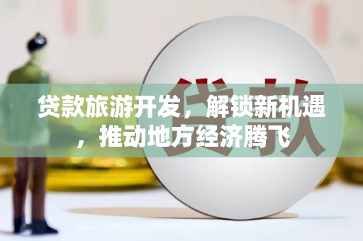 兴安盟贷款旅游开发，解锁新机遇，推动地方经济腾飞