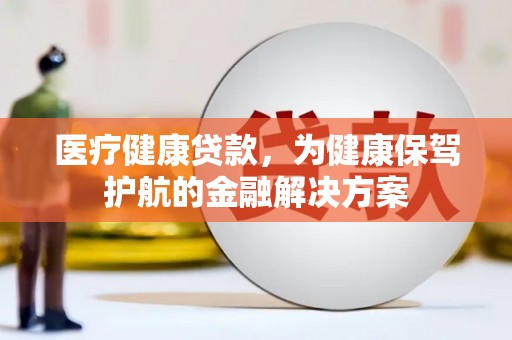 兴安盟医疗健康贷款，为健康保驾护航的金融解决方案