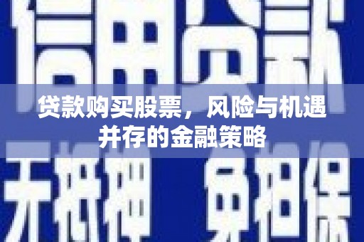 兴安盟贷款购买股票，风险与机遇并存的金融策略