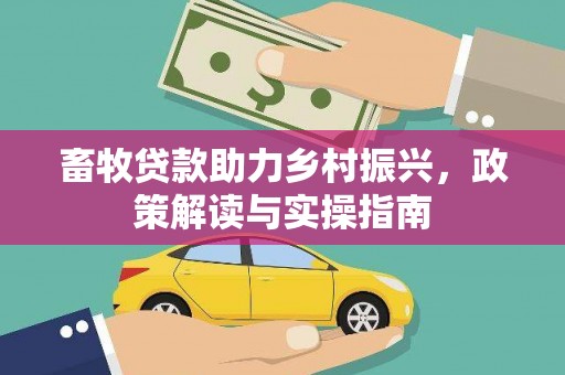 兴安盟畜牧贷款助力乡村振兴，政策解读与实操指南