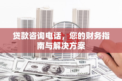 兴安盟贷款咨询电话，您的财务指南与解决方案