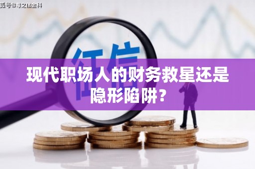 兴安盟现代职场人的财务救星还是隐形陷阱？