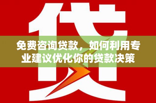 兴安盟免费咨询贷款，如何利用专业建议优化你的贷款决策