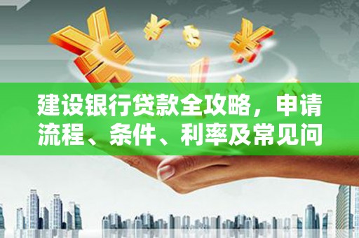 兴安盟建设银行贷款全攻略，申请流程、条件、利率及常见问题解答