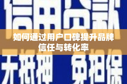 兴安盟如何通过用户口碑提升品牌信任与转化率