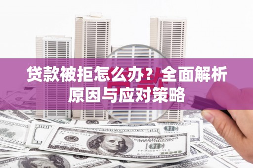 兴安盟贷款被拒怎么办？全面解析原因与应对策略
