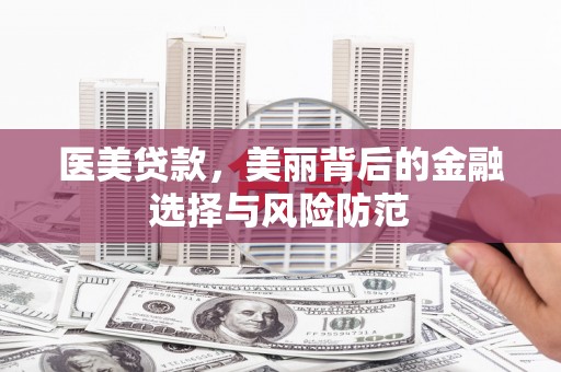 兴安盟医美贷款，美丽背后的金融选择与风险防范