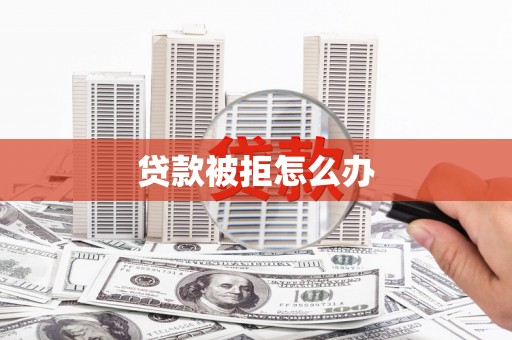兴安盟贷款被拒怎么办