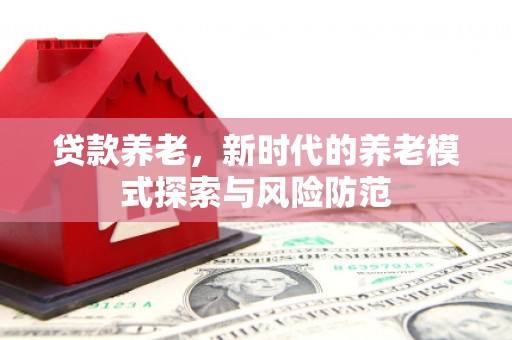 兴安盟贷款养老，新时代的养老模式探索与风险防范