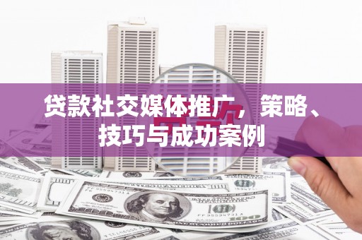 兴安盟贷款社交媒体推广，策略、技巧与成功案例