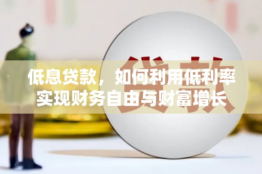 兴安盟低息贷款，如何利用低利率实现财务自由与财富增长
