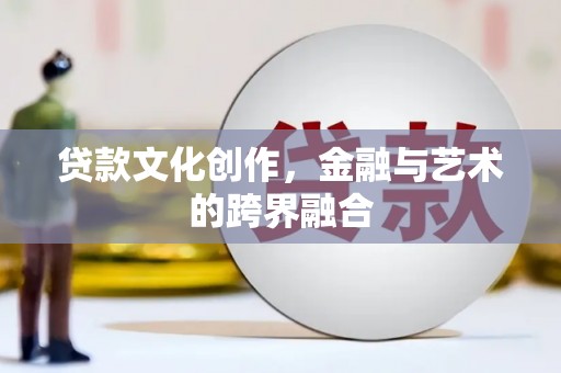 兴安盟贷款文化创作，金融与艺术的跨界融合