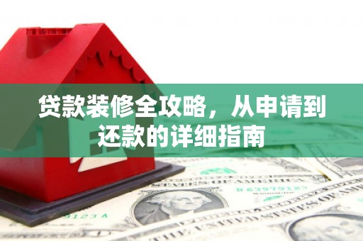 兴安盟贷款装修全攻略，从申请到还款的详细指南